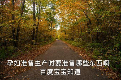 孕婦準備生產時要準備哪些東西啊  百度寶寶知道