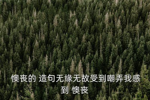  懊喪的 造句無緣無故受到嘲弄我感到 懊喪