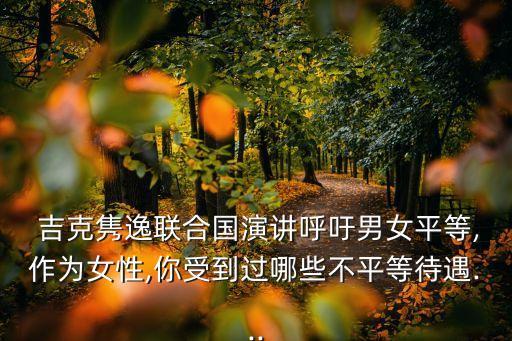  吉克雋逸聯(lián)合國演講呼吁男女平等,作為女性,你受到過哪些不平等待遇...