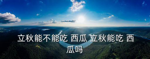 立秋吃西瓜,立秋來個秋季活動什么能吃西瓜?