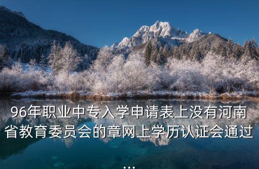 96年職業中專入學申請表上沒有河南省教育委員會的章網上學歷認證會通過...