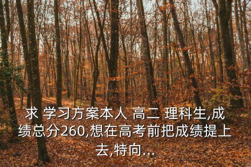 求 學習方案本人 高二 理科生,成績總分260,想在高考前把成績提上去,特向...