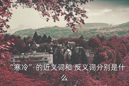 “寒冷”的近義詞和 反義詞分別是什么