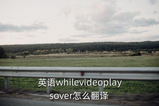  英語(yǔ)whilevideoplaysover怎么翻譯