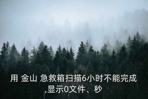 用 金山 急救箱掃描6小時不能完成,顯示0文件、秒