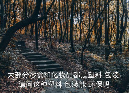 大部分零食和化妝品都是塑料 包裝,請問這種塑料 包裝能 環(huán)保嗎