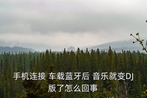 手機連接 車載藍牙后 音樂就變DJ版了怎么回事