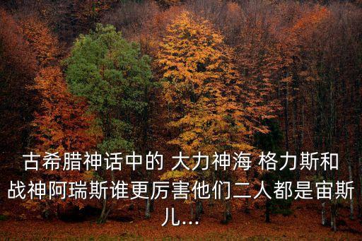 古希臘神話中的 大力神海 格力斯和戰(zhàn)神阿瑞斯誰更厲害他們二人都是宙斯兒...