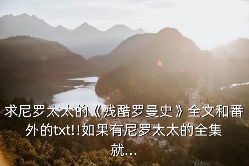 求尼羅太太的《殘酷羅曼史》全文和番外的txt!!如果有尼羅太太的全集就...