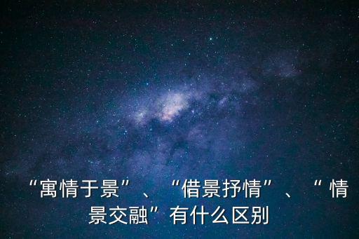 “寓情于景”、“借景抒情”、“ 情景交融”有什么區別