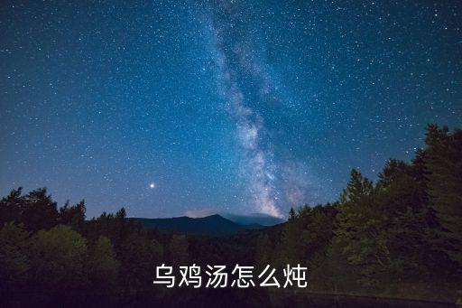 如何燉烏雞湯，烏雞雞湯怎么煲