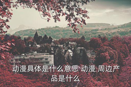  動漫具體是什么意思 動漫 周邊產(chǎn)品是什么
