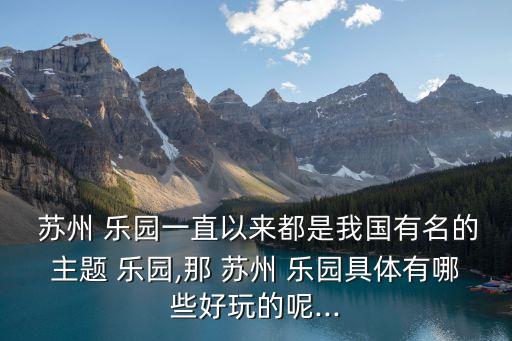  蘇州 樂(lè)園一直以來(lái)都是我國(guó)有名的主題 樂(lè)園,那 蘇州 樂(lè)園具體有哪些好玩的呢...