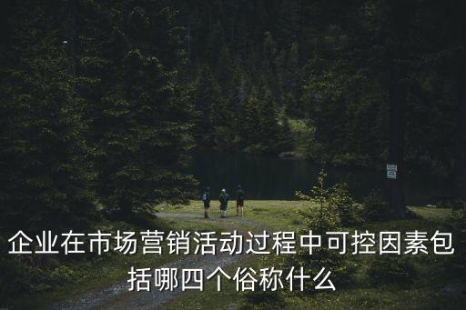 可控因素，企業(yè)在市場營銷活動過程中可控因素包括哪四個俗稱什么