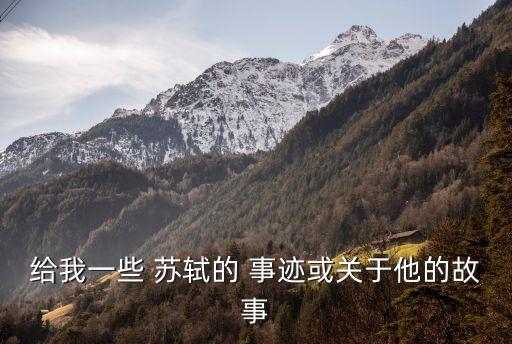 給我一些 蘇軾的 事跡或關于他的故事