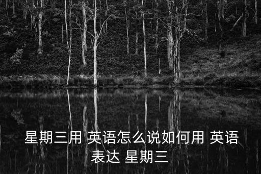  星期三用 英語(yǔ)怎么說(shuō)如何用 英語(yǔ)表達(dá) 星期三