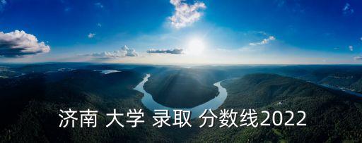  濟南 大學 錄取 分數線2022
