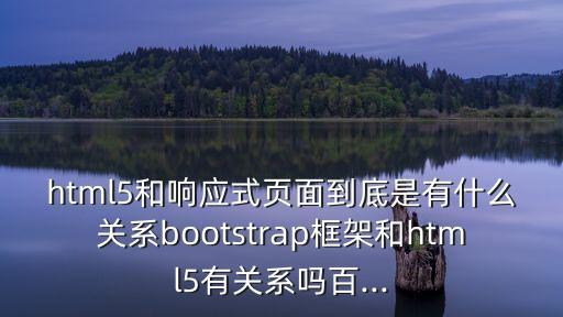 html5和響應式頁面到底是有什么關系bootstrap框架和html5有關系嗎百...