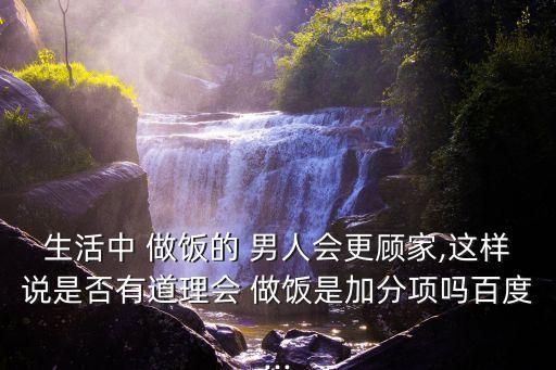 生活中 做飯的 男人會更顧家,這樣說是否有道理會 做飯是加分項嗎百度...