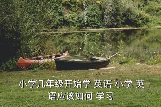 小學幾年級開始學 英語 小學 英語應該如何 學習