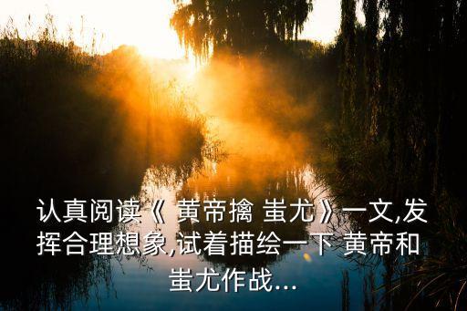 認(rèn)真閱讀《 黃帝擒 蚩尤》一文,發(fā)揮合理想象,試著描繪一下 黃帝和 蚩尤作戰(zhàn)...