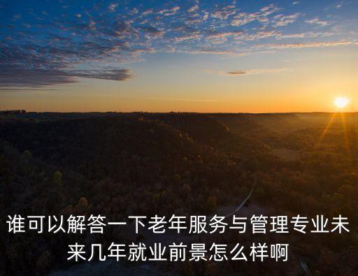 誰(shuí)可以解答一下老年服務(wù)與管理專業(yè)未來(lái)幾年就業(yè)前景怎么樣啊