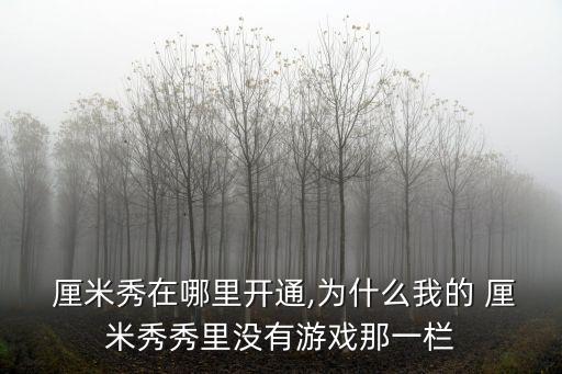  厘米秀在哪里開通,為什么我的 厘米秀秀里沒有游戲那一欄