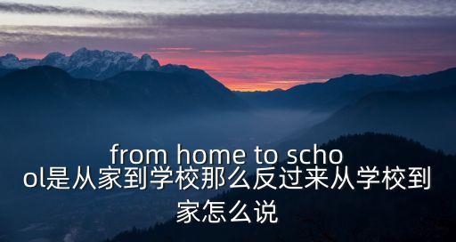 from home to school是從家到學校那么反過來從學校到家怎么說