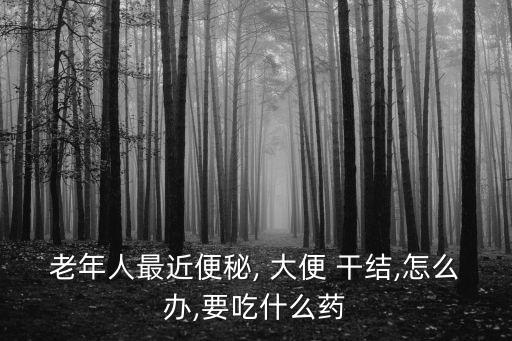 老年人最近便秘, 大便 干結,怎么辦,要吃什么藥