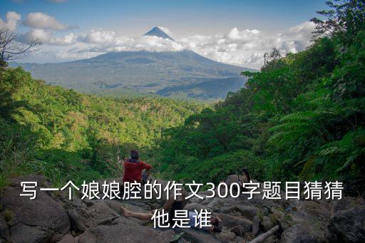 猜猜他是誰300字優秀作文，寫一個娘娘腔的作文300字題目猜猜他是誰