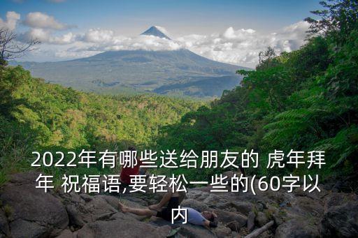2022年有哪些送給朋友的 虎年拜年 祝福語,要輕松一些的(60字以內(nèi)