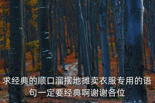 賣衣服順口溜大全，求經典的順口溜擺地攤賣衣服專用的語句一定要經典啊謝謝各位