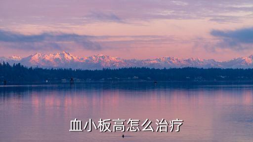 血小板高咋辦，血小板高怎么治療