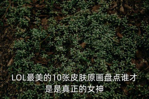LOL最美的10張皮膚原畫盤點誰才是是真正的女神