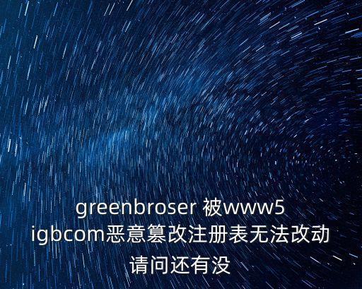 greenbroser 被www5igbcom惡意篡改注冊表無法改動請問還有沒