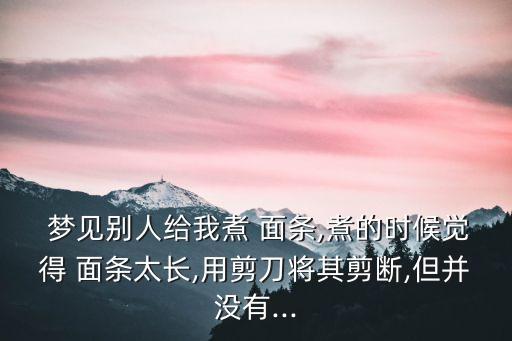 夢見面條但沒吃,孕婦夢見吃羊肉面條預計四五月份生一男一女