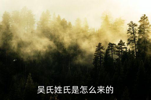 吳姓的來源，吳氏是怎么來的
