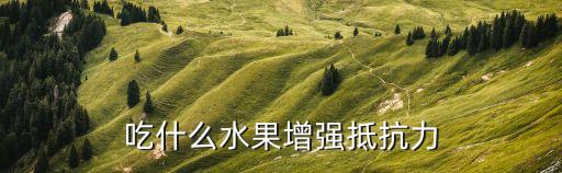提高免疫力的水果，吃什么水果增強抵抗力