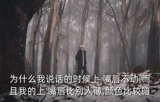 為什么我說話的時候上 嘴唇不動,而且我的上 嘴唇比別人薄,顏色比較暗