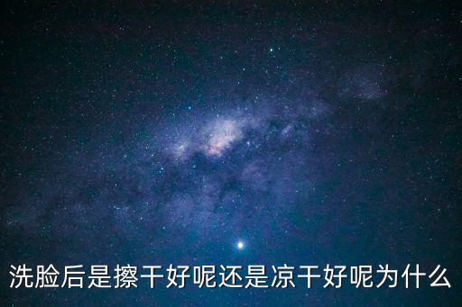 擦干，洗臉后是擦干好呢還是涼干好呢為什么