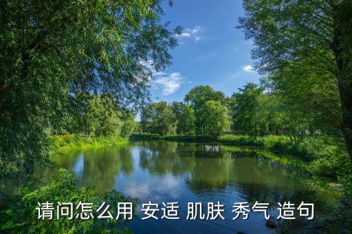 安適造句，請問怎么用 安適 肌膚 秀氣 造句