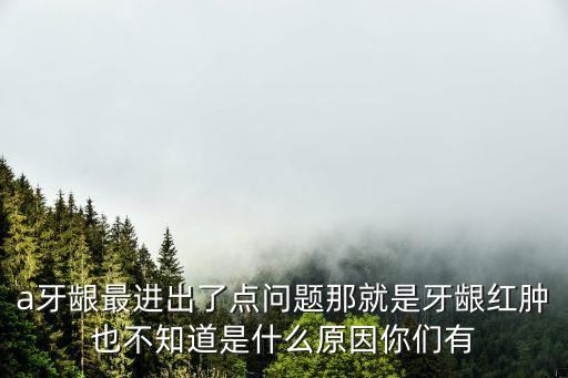 牙齦紅腫是什么原因，牙齦紅腫怎么回事