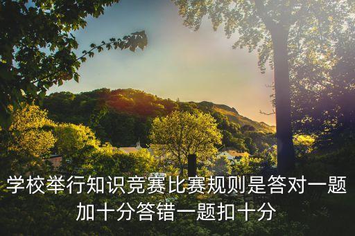 知識競賽規則，學校舉行知識競賽比賽規則是答對一題加十分答錯一題扣十分