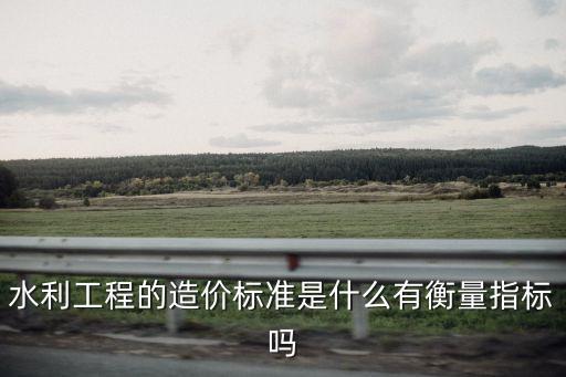水利工程的造價標準是什么有衡量指標嗎