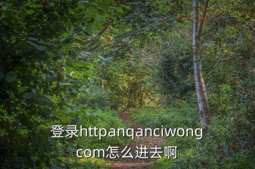 蜜井，登錄httpanqanciwongcom怎么進去啊