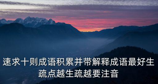 速求十則成語積累并帶解釋成語最好生疏點越生疏越要注音