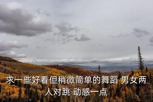 求一些好看但稍微簡(jiǎn)單的舞蹈 男女兩人對(duì)跳 動(dòng)感一點(diǎn)