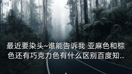 最近要染頭~誰能告訴我 亞麻色和棕色還有巧克力色有什么區別百度知...