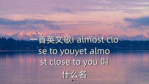 一首英文歌i almost close to youyet almost close to you 叫什么名