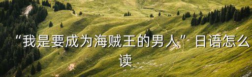 “我是要成為海賊王的男人”日語怎么讀